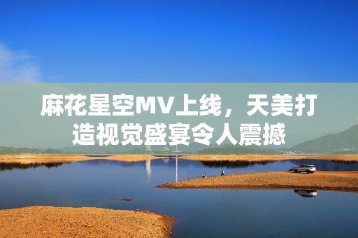 麻花星空MV上线，天美打造视觉盛宴令人震撼