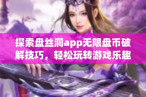 探索盘丝洞app无限盘币破解技巧，轻松玩转游戏乐趣