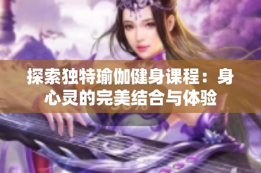 探索独特瑜伽健身课程：身心灵的完美结合与体验