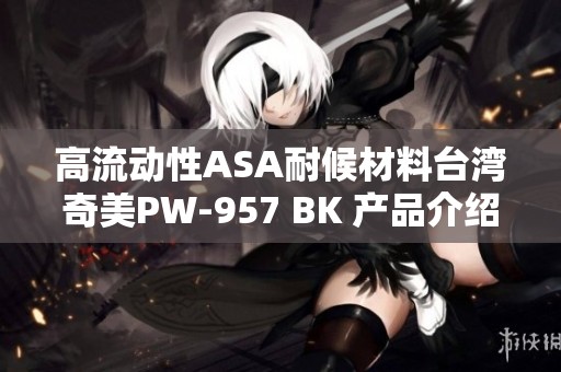 高流动性ASA耐候材料台湾奇美PW-957 BK 产品介绍视频发布