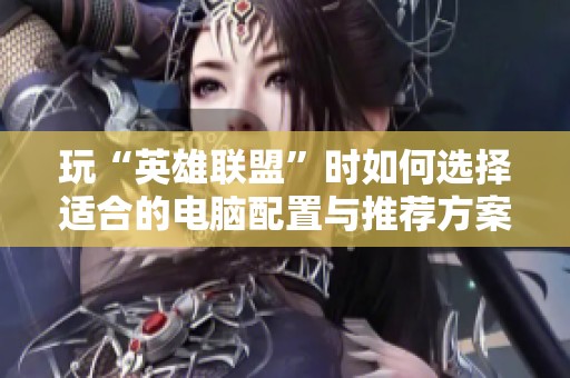 玩“英雄联盟”时如何选择适合的电脑配置与推荐方案