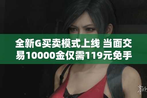 全新G买卖模式上线 当面交易10000金仅需119元免手续费