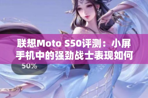 联想Moto S50评测：小屏手机中的强劲战士表现如何