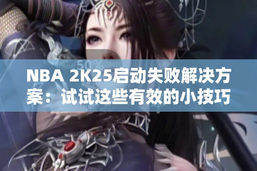 NBA 2K25启动失败解决方案：试试这些有效的小技巧