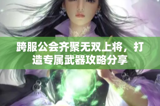 跨服公会齐聚无双上将，打造专属武器攻略分享