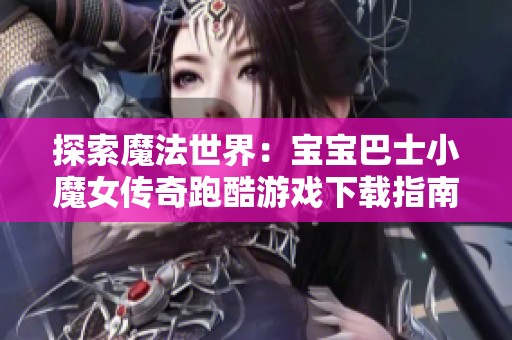 探索魔法世界：宝宝巴士小魔女传奇跑酷游戏下载指南