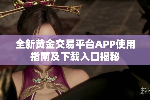 全新黄金交易平台APP使用指南及下载入口揭秘