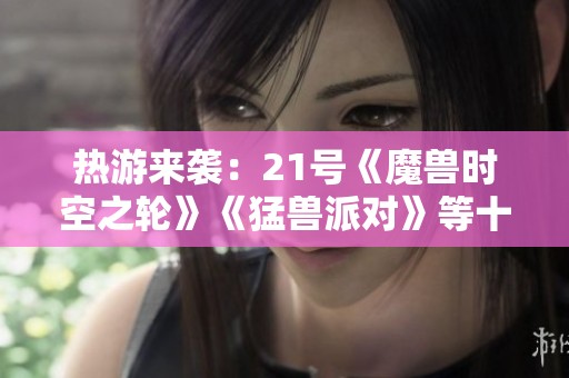 热游来袭：21号《魔兽时空之轮》《猛兽派对》等十款游戏同步上线