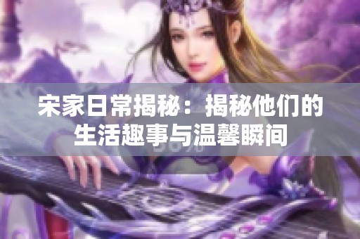 宋家日常揭秘：揭秘他们的生活趣事与温馨瞬间