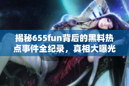 揭秘655fun背后的黑料热点事件全纪录，真相大曝光