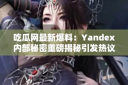 吃瓜网最新爆料：Yandex内部秘密重磅揭秘引发热议