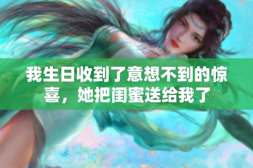 我生日收到了意想不到的惊喜，她把闺蜜送给我了