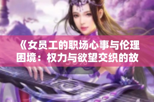 《女员工的职场心事与伦理困境：权力与欲望交织的故事》