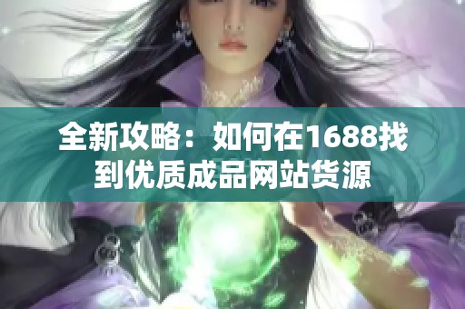 全新攻略：如何在1688找到优质成品网站货源