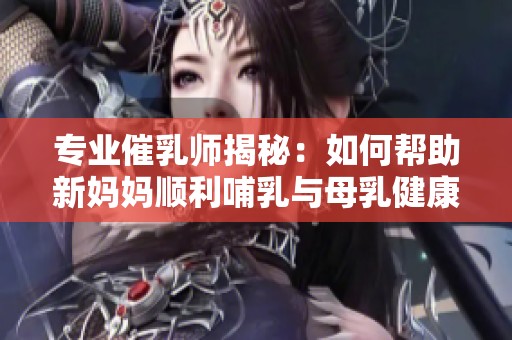 专业催乳师揭秘：如何帮助新妈妈顺利哺乳与母乳健康