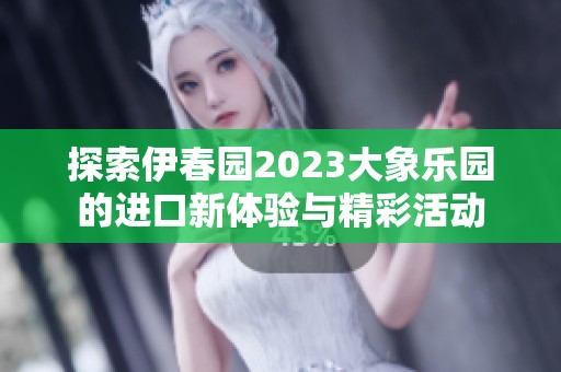 探索伊春园2023大象乐园的进口新体验与精彩活动