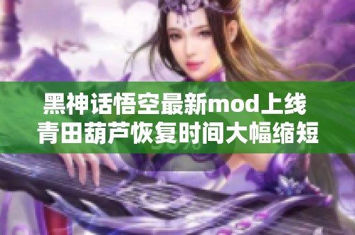 黑神话悟空最新mod上线 青田葫芦恢复时间大幅缩短攻略分享