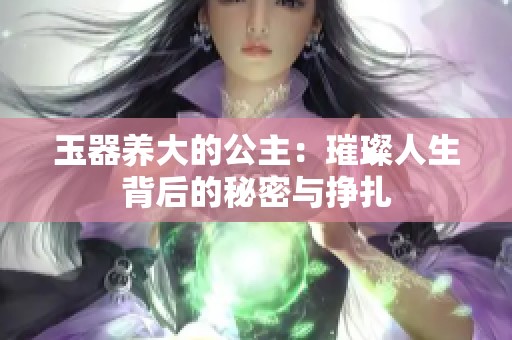 玉器养大的公主：璀璨人生背后的秘密与挣扎