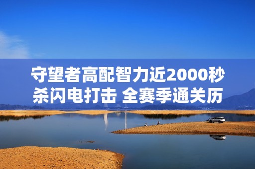 守望者高配智力近2000秒杀闪电打击 全赛季通关历程揭秘