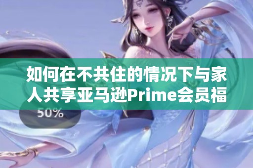 如何在不共住的情况下与家人共享亚马逊Prime会员福利