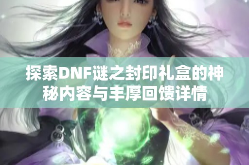 探索DNF谜之封印礼盒的神秘内容与丰厚回馈详情