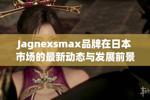 Jagnexsmax品牌在日本市场的最新动态与发展前景解析