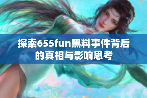 探索655fun黑料事件背后的真相与影响思考