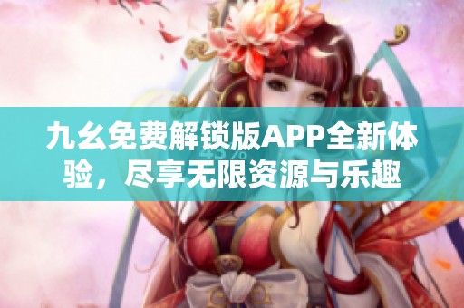 九幺免费解锁版APP全新体验，尽享无限资源与乐趣