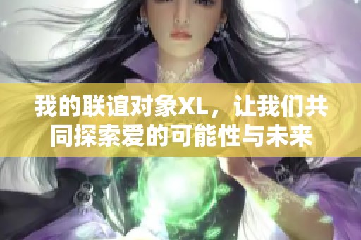 我的联谊对象XL，让我们共同探索爱的可能性与未来