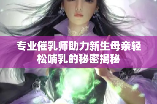 专业催乳师助力新生母亲轻松哺乳的秘密揭秘