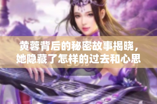 黄蓉背后的秘密故事揭晓，她隐藏了怎样的过去和心思