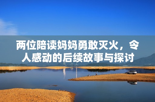 两位陪读妈妈勇敢灭火，令人感动的后续故事与探讨