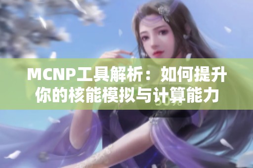 MCNP工具解析：如何提升你的核能模拟与计算能力