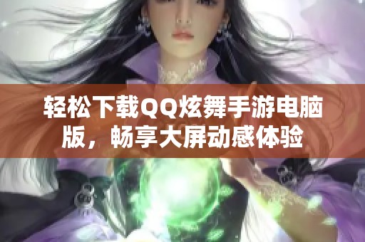 轻松下载QQ炫舞手游电脑版，畅享大屏动感体验