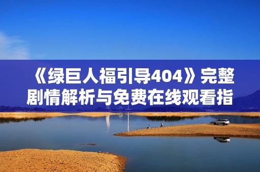 《绿巨人福引导404》完整剧情解析与免费在线观看指南