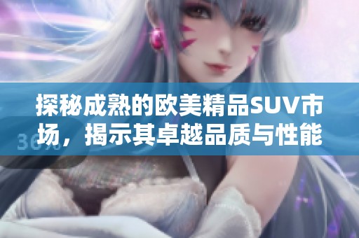 探秘成熟的欧美精品SUV市场，揭示其卓越品质与性能