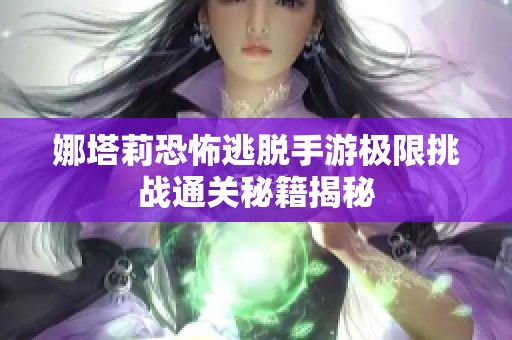 娜塔莉恐怖逃脱手游极限挑战通关秘籍揭秘