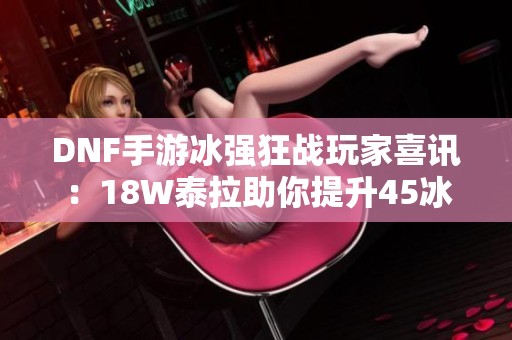 DNF手游冰强狂战玩家喜讯：18W泰拉助你提升45冰强省下十万以上！