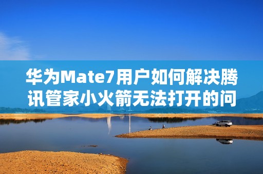 华为Mate7用户如何解决腾讯管家小火箭无法打开的问题