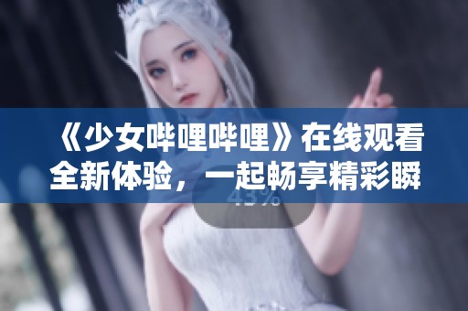 《少女哔哩哔哩》在线观看全新体验，一起畅享精彩瞬间