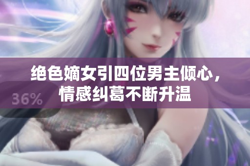 绝色嫡女引四位男主倾心，情感纠葛不断升温