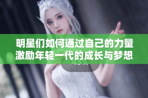 明星们如何通过自己的力量激励年轻一代的成长与梦想