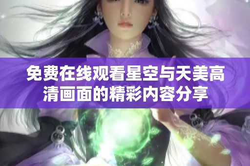 免费在线观看星空与天美高清画面的精彩内容分享