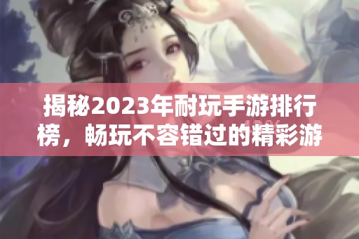 揭秘2023年耐玩手游排行榜，畅玩不容错过的精彩游戏推荐