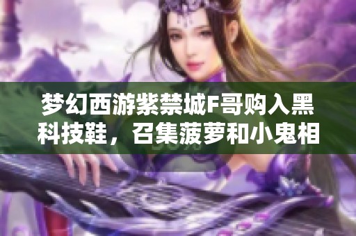 梦幻西游紫禁城F哥购入黑科技鞋，召集菠萝和小鬼相聚深圳！