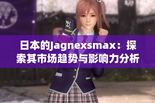 日本的Jagnexsmax：探索其市场趋势与影响力分析