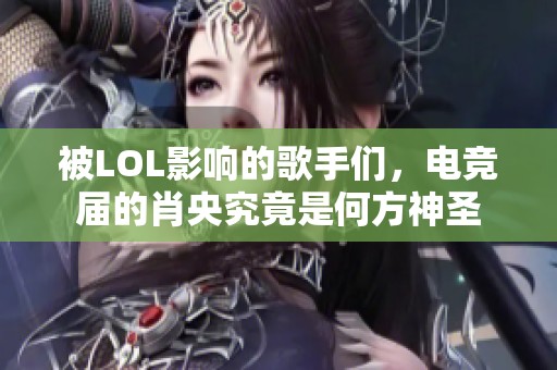 被LOL影响的歌手们，电竞届的肖央究竟是何方神圣