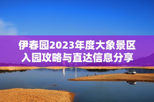 伊春园2023年度大象景区入园攻略与直达信息分享