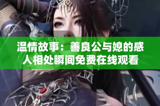 温情故事：善良公与媳的感人相处瞬间免费在线观看