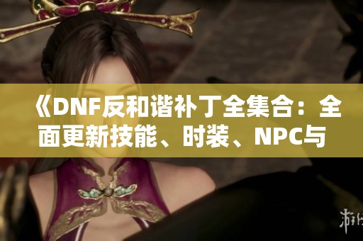 《DNF反和谐补丁全集合：全面更新技能、时装、NPC与立绘内容》